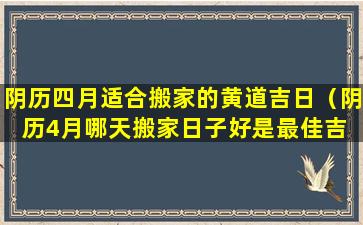 阴历四月适合搬家的黄道吉日（阴历4月哪天搬家日子好是最佳吉 🐧 利 🐛 的日子）